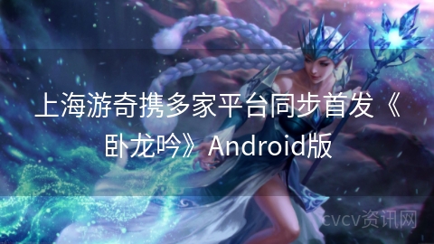 上海游奇携多家平台同步首发《卧龙吟》Android版