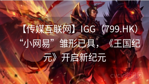 【传媒互联网】IGG（799.HK）“小网易”雏形已具，《王国纪元》开启新纪元