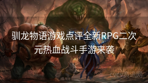 驯龙物语游戏点评全新RPG二次元热血战斗手游来袭